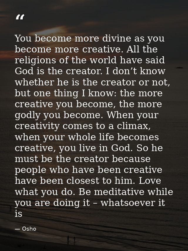 You become more divine as you become more creative. All the religions of the world have said God is the creator. I don’t — Osho