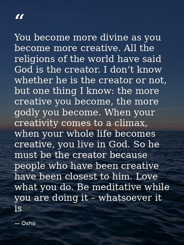 You become more divine as you become more creative. All the religions of the world have said God is the creator. I don’t — Osho