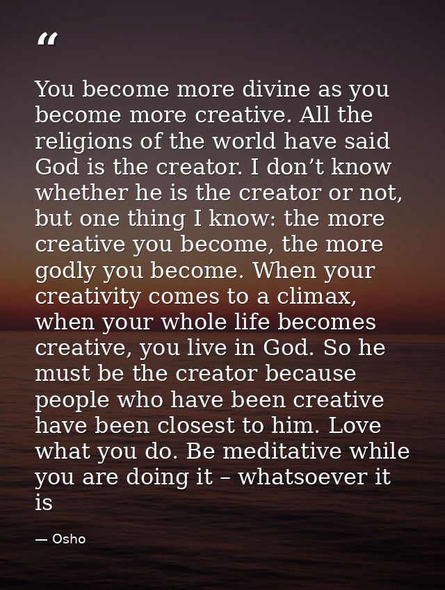 You become more divine as you become more creative. All the religions of the world have said God is the creator. I don’t — Osho