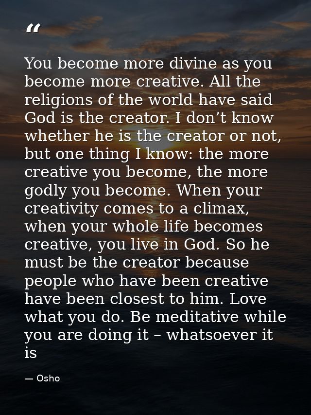You become more divine as you become more creative. All the religions of the world have said God is the creator. I don’t — Osho