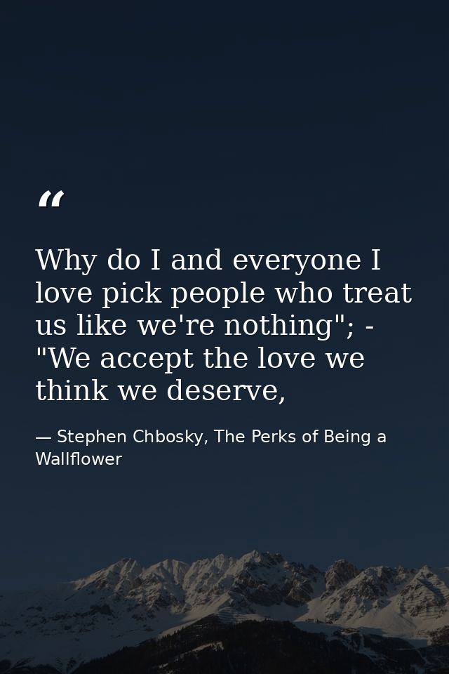 Why do I and everyone I love pick people who treat us like we're nothing"; - "We accept the love we think we deserve, — Stephen Chbosky, The Perks of Being a Wallflower