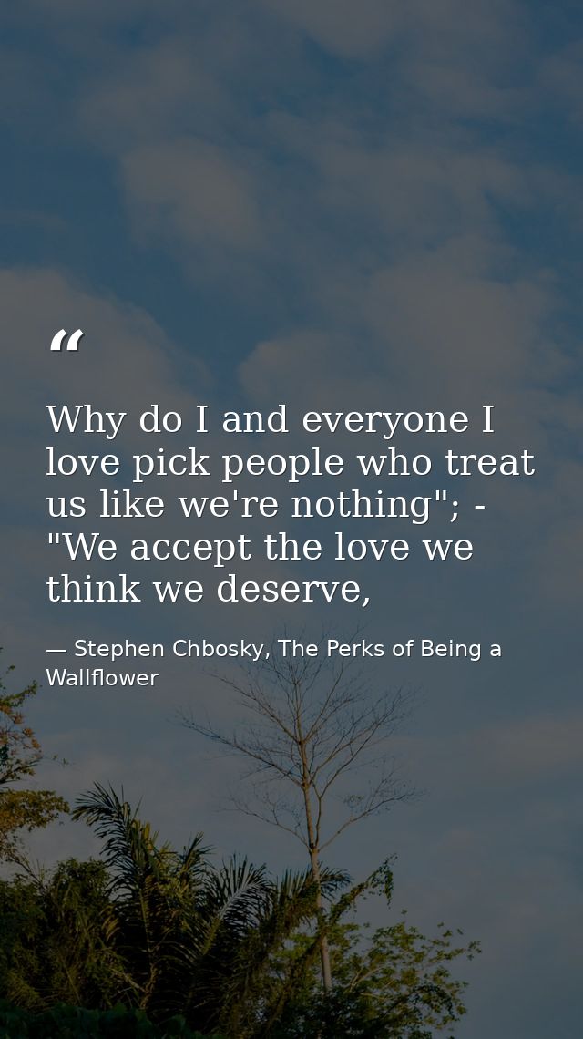 Why do I and everyone I love pick people who treat us like we're nothing"; - "We accept the love we think we deserve, — Stephen Chbosky, The Perks of Being a Wallflower