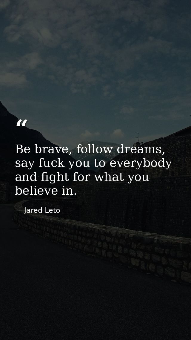 Be brave, follow dreams, say fuck you to everybody and fight for what you believe in. — Jared Leto