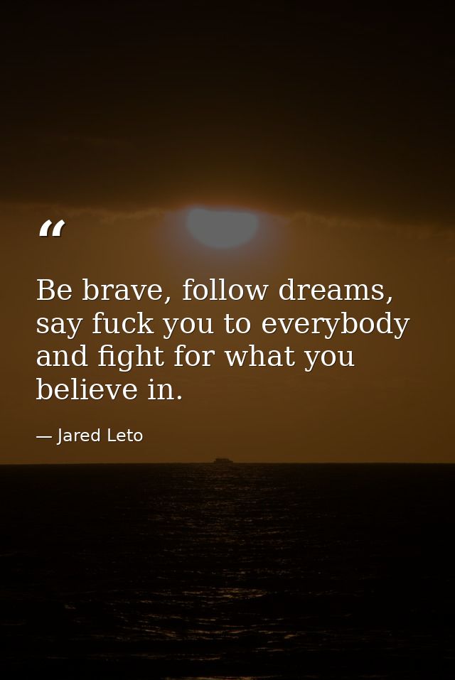 Be brave, follow dreams, say fuck you to everybody and fight for what you believe in. — Jared Leto