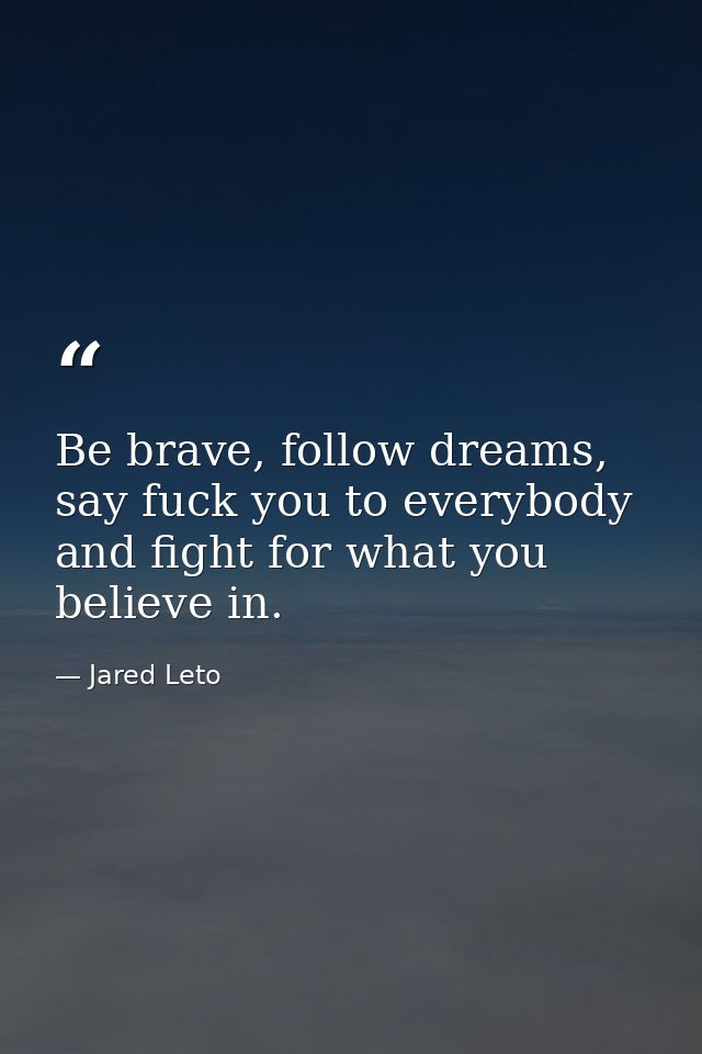Be brave, follow dreams, say fuck you to everybody and fight for what you believe in. — Jared Leto