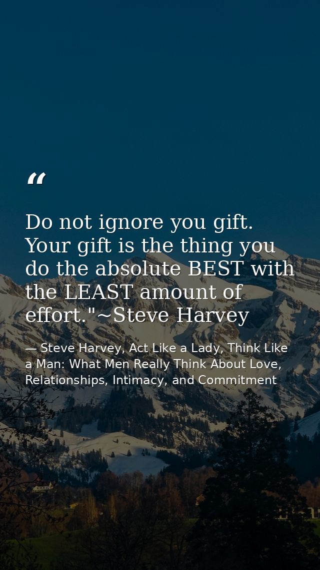 Do not ignore you gift. Your gift is the thing you do the absolute BEST with the LEAST amount of effort."~Steve Harvey — Steve Harvey, Act Like a Lady, Think Like a Man: What Men Really Think About Love, Relationships, Intimacy, and Commitment