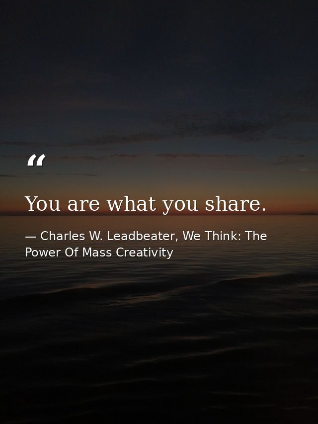 You are what you share. — Charles W. Leadbeater, We Think: The Power Of Mass Creativity