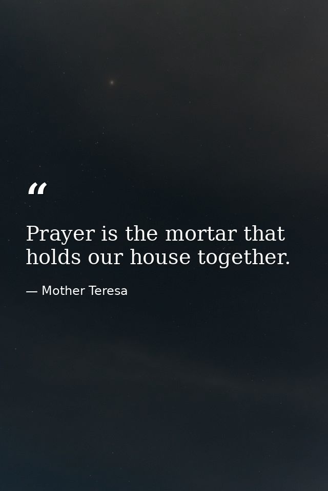 Prayer is the mortar that holds our house together. — Mother Teresa