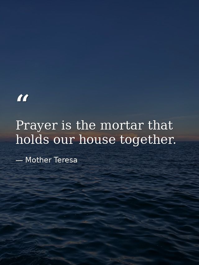 Prayer is the mortar that holds our house together. — Mother Teresa
