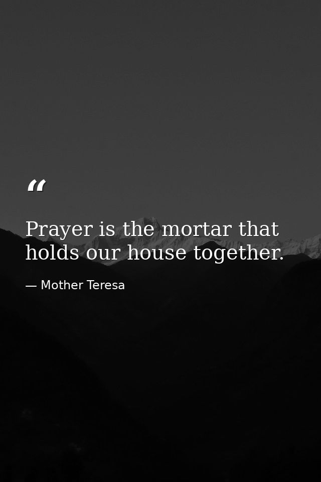 Prayer is the mortar that holds our house together. — Mother Teresa