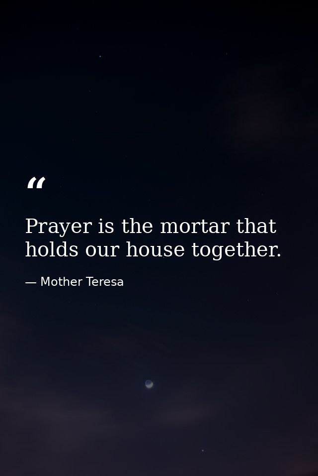 Prayer is the mortar that holds our house together. — Mother Teresa