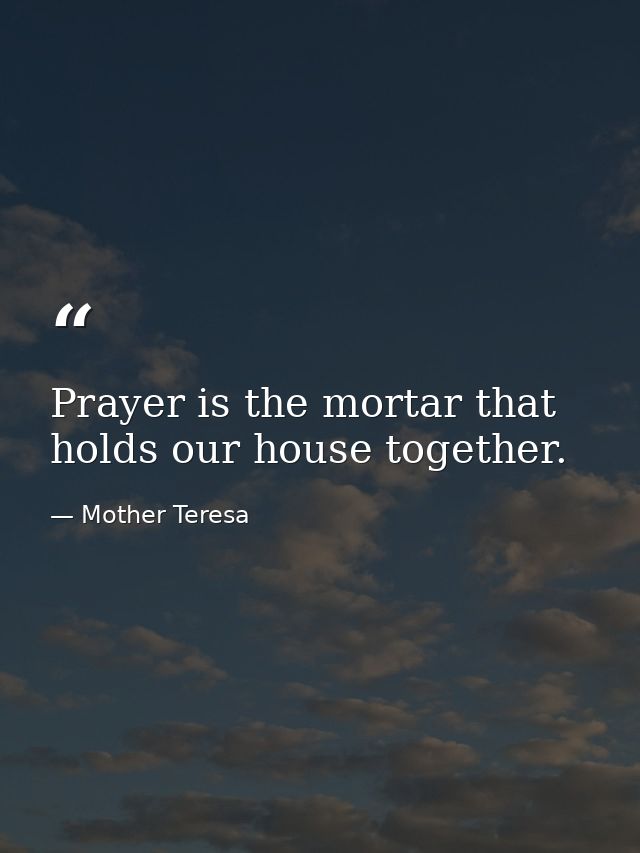Prayer is the mortar that holds our house together. — Mother Teresa