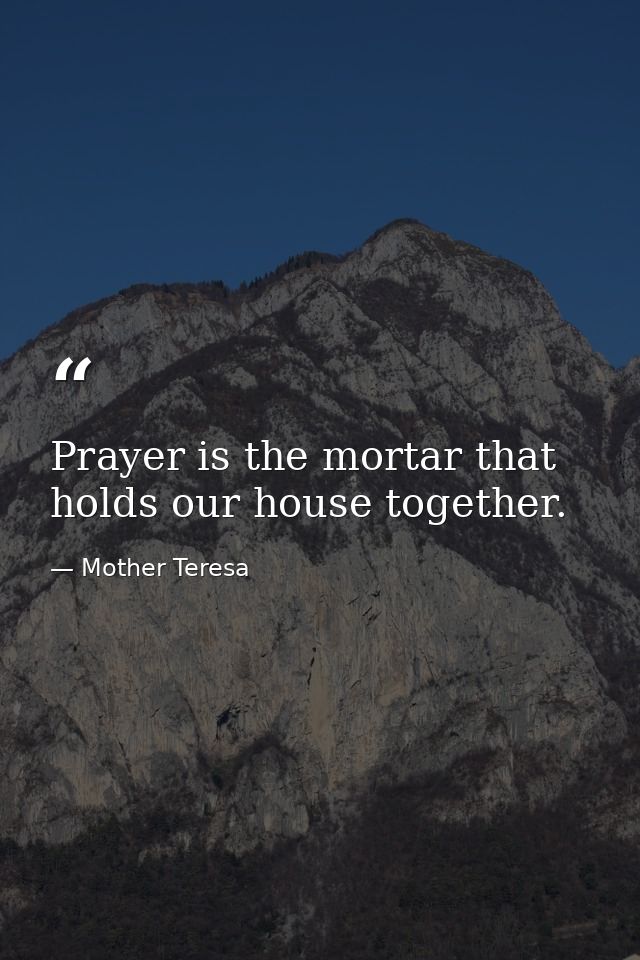 Prayer is the mortar that holds our house together. — Mother Teresa