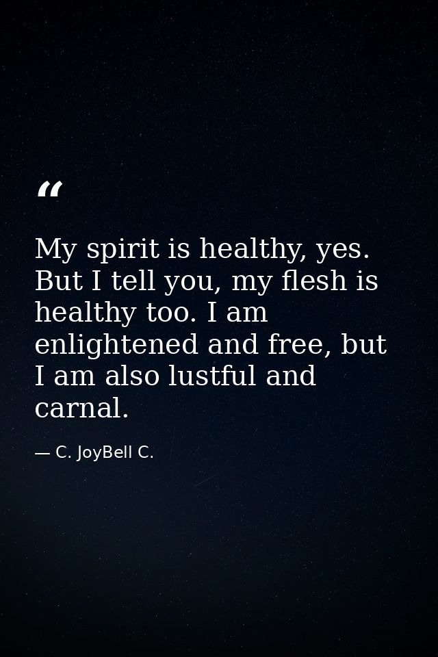 My spirit is healthy, yes. But I tell you, my flesh is healthy too. I am enlightened and free, but I am also lustful and — C. JoyBell C.