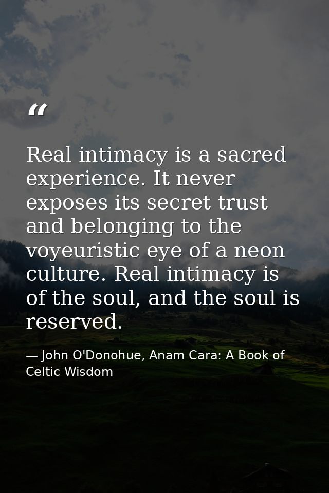 Real intimacy is a sacred experience. It never exposes its secret trust and belonging to the voyeuristic eye of a neon c — John O'Donohue, Anam Cara: A Book of Celtic Wisdom