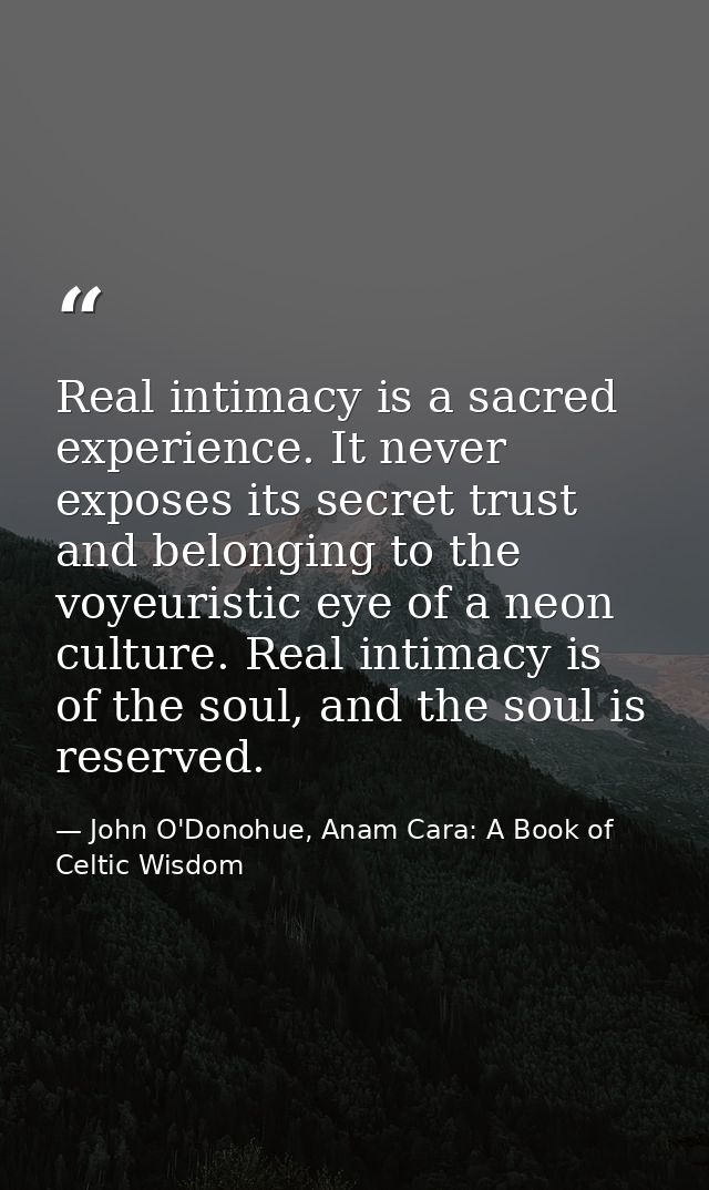 Real intimacy is a sacred experience. It never exposes its secret trust and belonging to the voyeuristic eye of a neon c — John O'Donohue, Anam Cara: A Book of Celtic Wisdom