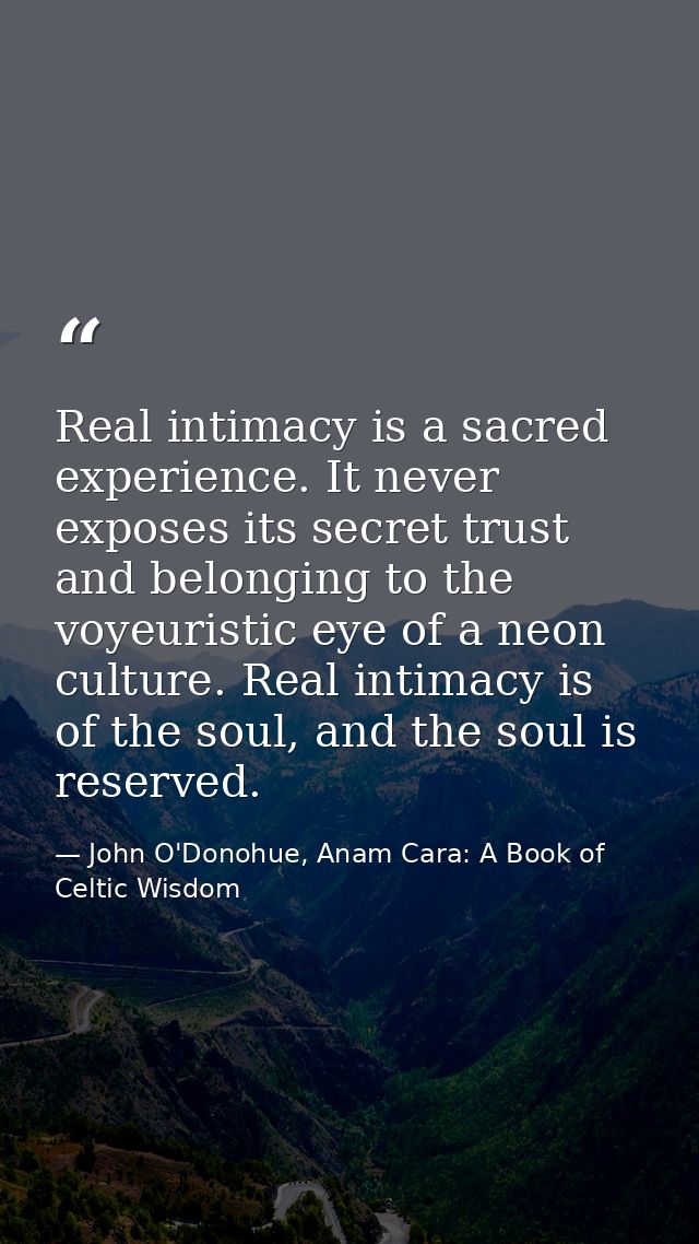 Real intimacy is a sacred experience. It never exposes its secret trust and belonging to the voyeuristic eye of a neon c — John O'Donohue, Anam Cara: A Book of Celtic Wisdom