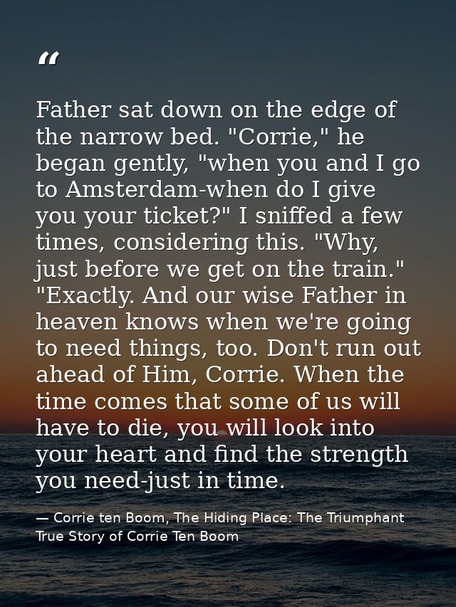 Father sat down on the edge of the narrow bed. "Corrie," he began gently, "when you and I go to Amsterdam-when do I give — Corrie ten Boom, The Hiding Place: The Triumphant True Story of Corrie Ten Boom