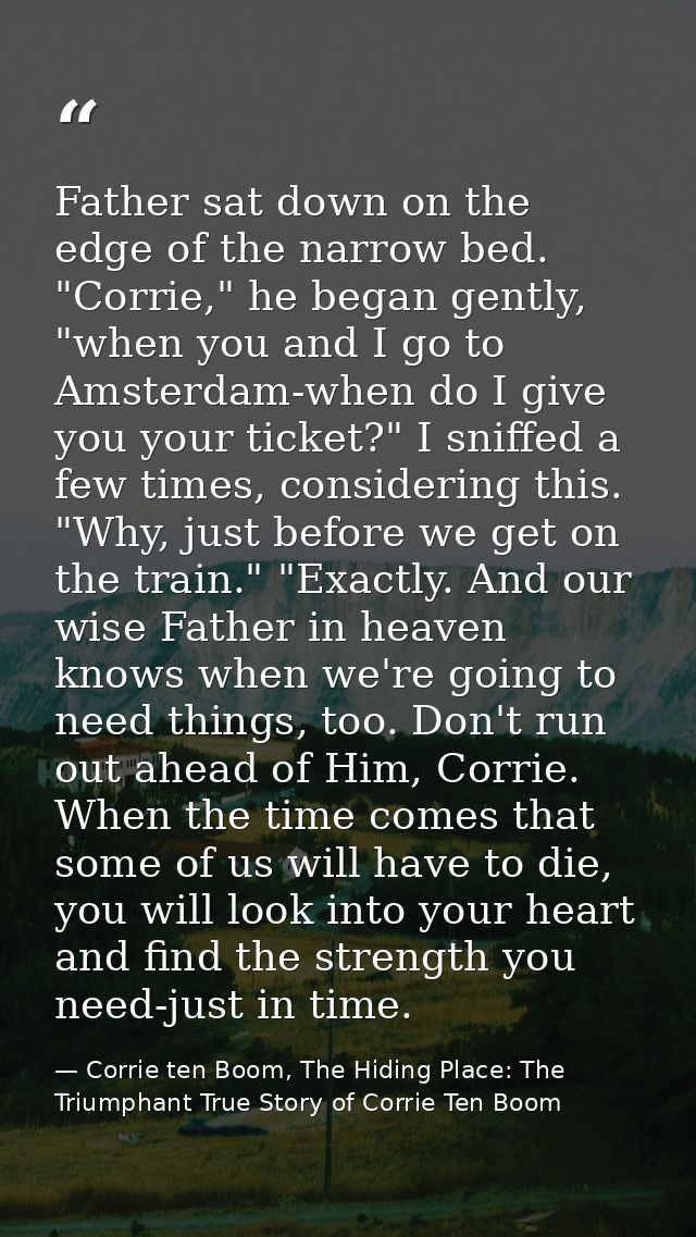 Father sat down on the edge of the narrow bed. "Corrie," he began gently, "when you and I go to Amsterdam-when do I give — Corrie ten Boom, The Hiding Place: The Triumphant True Story of Corrie Ten Boom