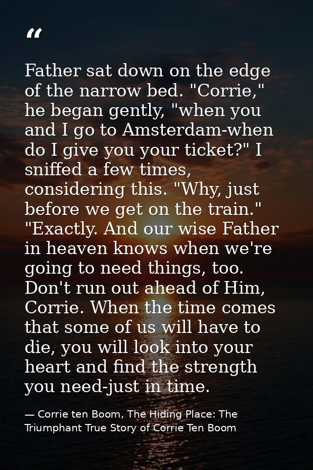 Father sat down on the edge of the narrow bed. "Corrie," he began gently, "when you and I go to Amsterdam-when do I give — Corrie ten Boom, The Hiding Place: The Triumphant True Story of Corrie Ten Boom