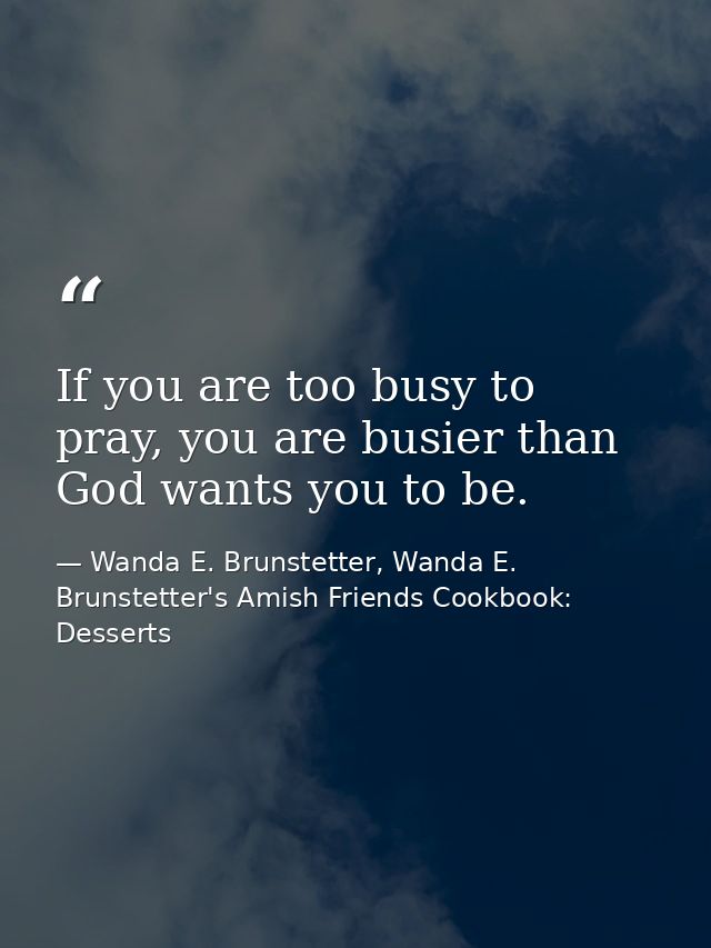 If you are too busy to pray, you are busier than God wants you to be. — Wanda E. Brunstetter, Wanda E. Brunstetter's Amish Friends Cookbook: Desserts