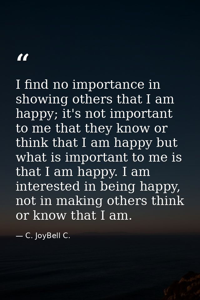 I find no importance in showing others that I am happy; it's not important to me that they know or think that I am happy — C. JoyBell C.