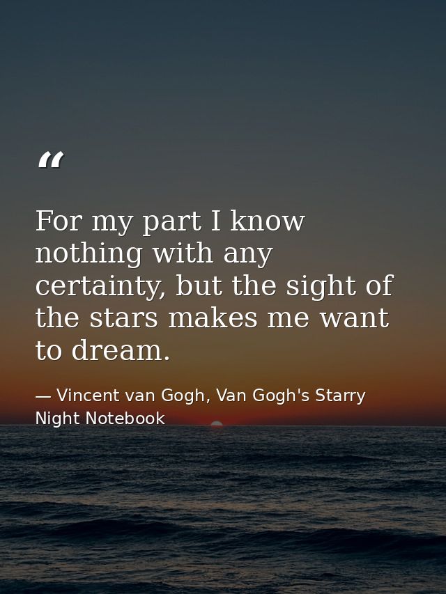 For my part I know nothing with any certainty, but the sight of the stars makes me want to dream. — Vincent van Gogh, Van Gogh's Starry Night Notebook