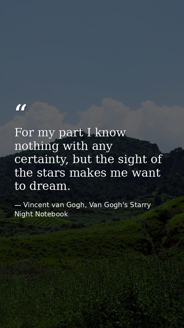 For my part I know nothing with any certainty, but the sight of the stars makes me want to dream. — Vincent van Gogh, Van Gogh's Starry Night Notebook