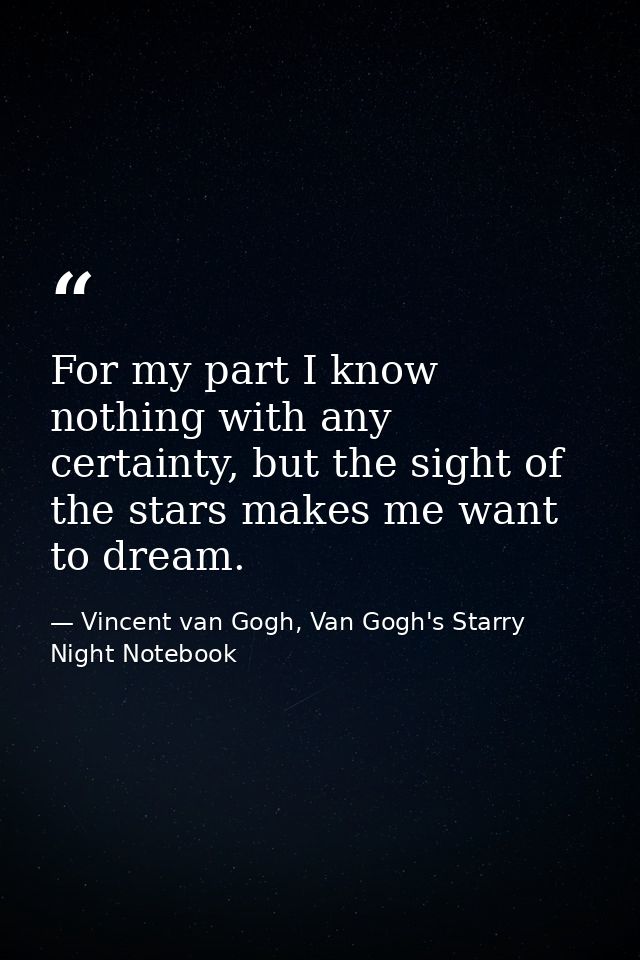 For my part I know nothing with any certainty, but the sight of the stars makes me want to dream. — Vincent van Gogh, Van Gogh's Starry Night Notebook