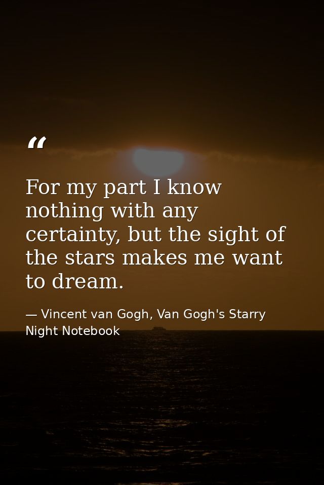 For my part I know nothing with any certainty, but the sight of the stars makes me want to dream. — Vincent van Gogh, Van Gogh's Starry Night Notebook