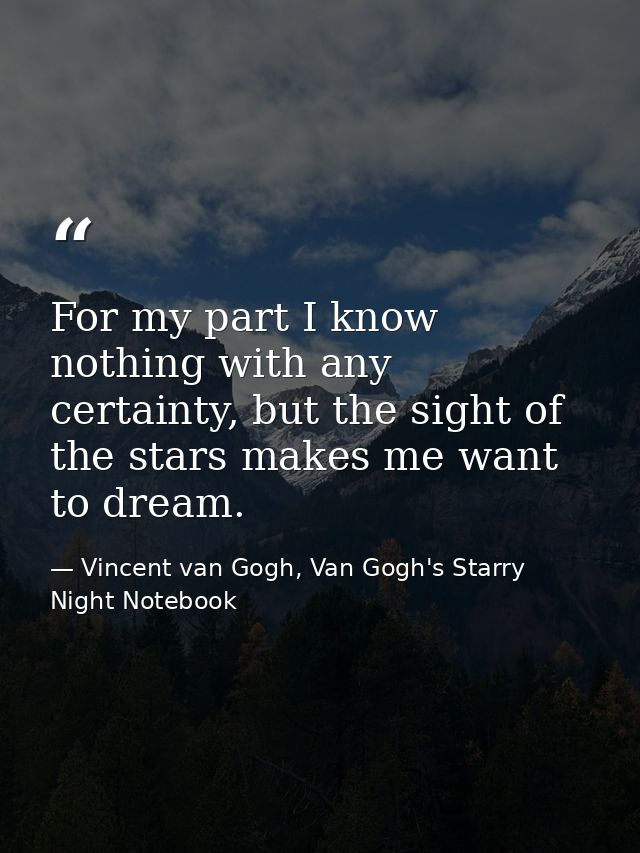 For my part I know nothing with any certainty, but the sight of the stars makes me want to dream. — Vincent van Gogh, Van Gogh's Starry Night Notebook