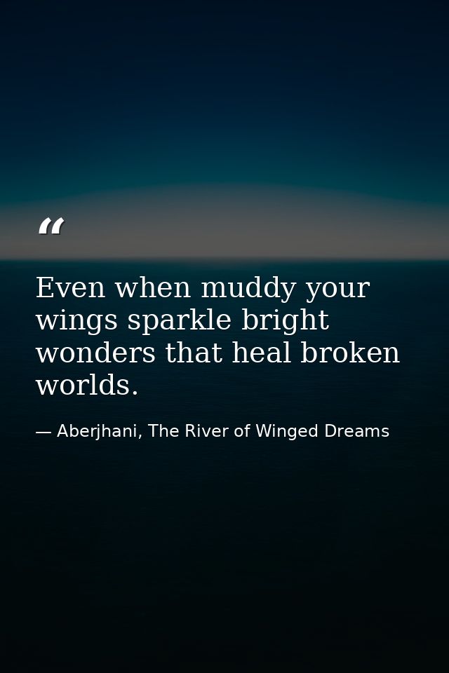 Even when muddy your wings sparkle bright wonders that heal broken worlds. — Aberjhani, The River of Winged Dreams