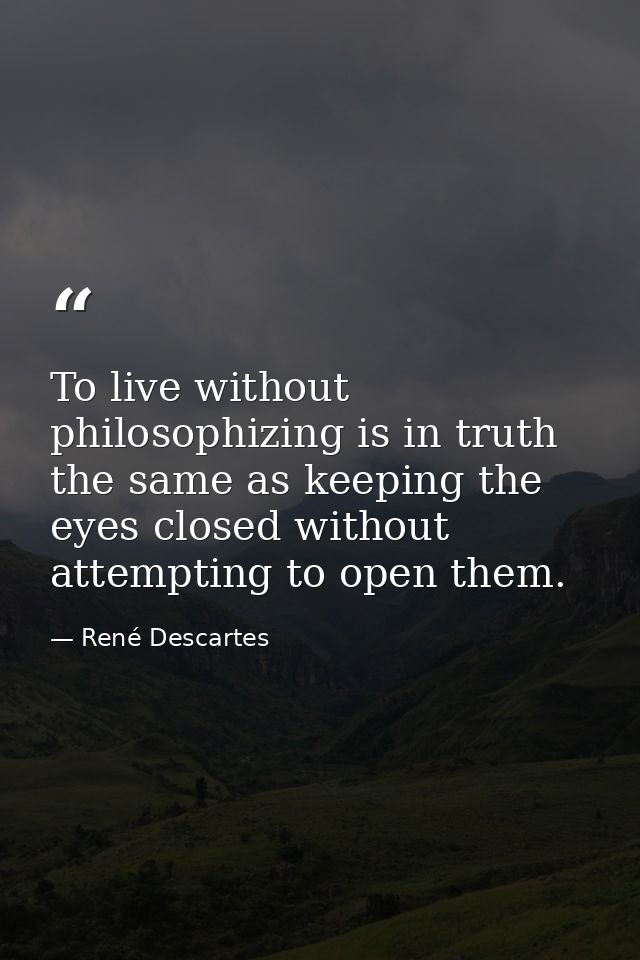 To live without philosophizing is in truth the same as keeping the eyes closed without attempting to open them. — René Descartes