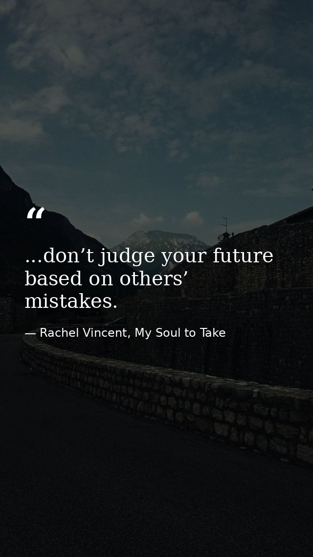 ...don’t judge your future based on others’ mistakes. — Rachel Vincent, My Soul to Take
