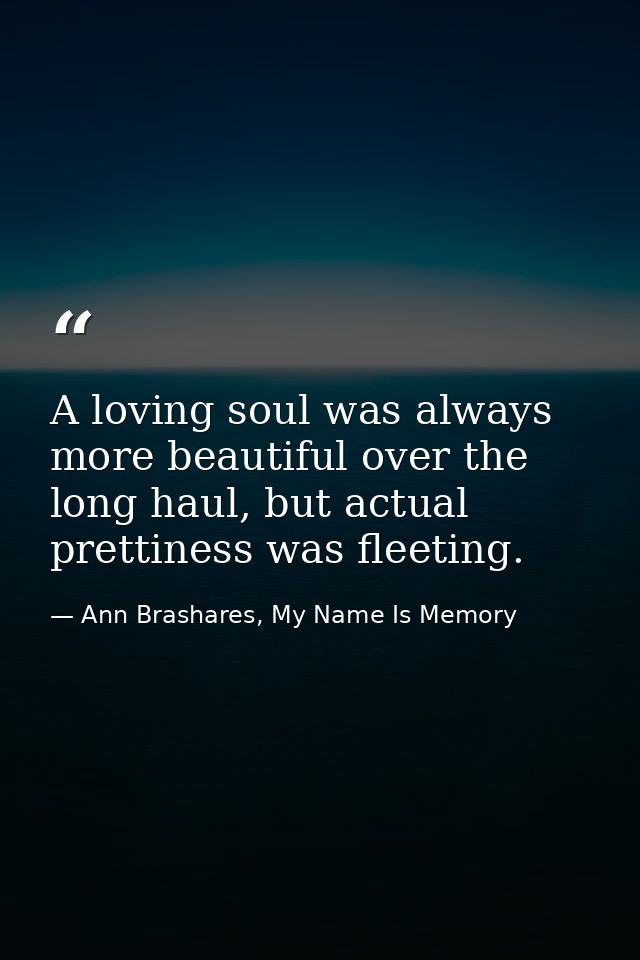A loving soul was always more beautiful over the long haul, but actual prettiness was fleeting. — Ann Brashares, My Name Is Memory