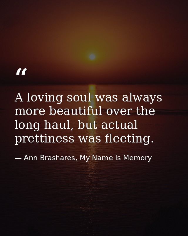 A loving soul was always more beautiful over the long haul, but actual prettiness was fleeting. — Ann Brashares, My Name Is Memory