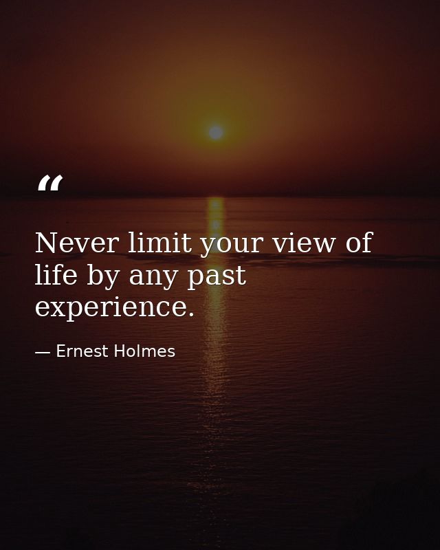 Never limit your view of life by any past experience. — Ernest Holmes