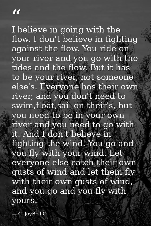 I believe in going with the flow. I don't believe in fighting against the flow. You ride on your river and you go with t — C. JoyBell C.