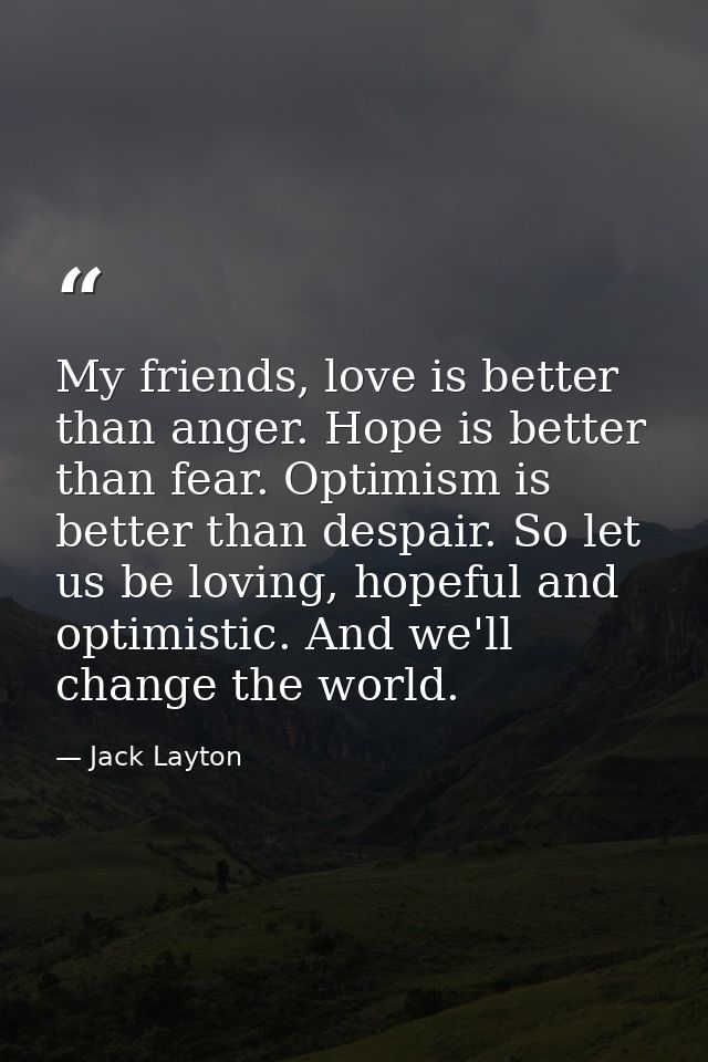 My friends, love is better than anger. Hope is better than fear. Optimism is better than despair. So let us be loving, h — Jack Layton