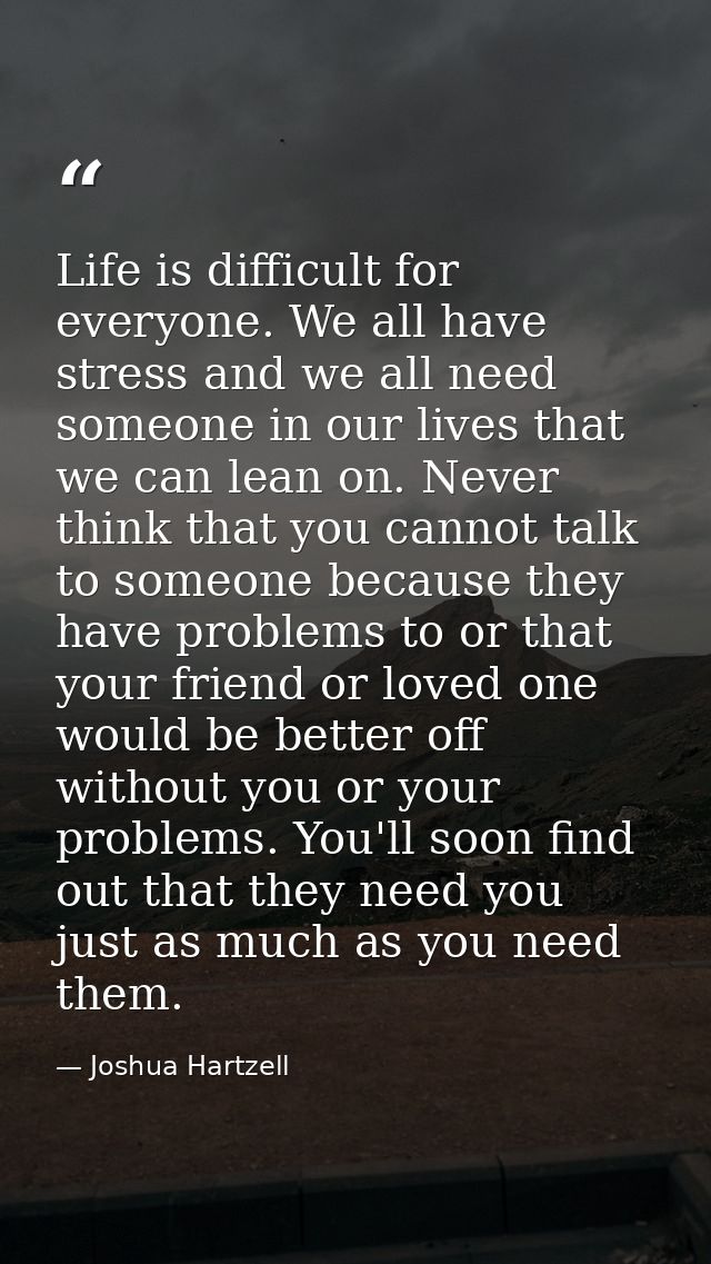Life is difficult for everyone. We all have stress and we all need someone in our lives that we can lean on. Never think — Joshua Hartzell