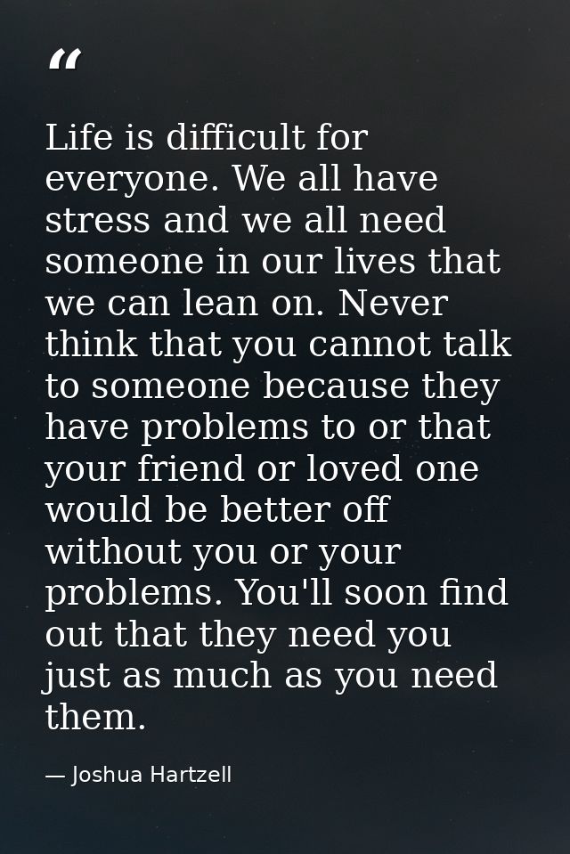 Life is difficult for everyone. We all have stress and we all need someone in our lives that we can lean on. Never think — Joshua Hartzell