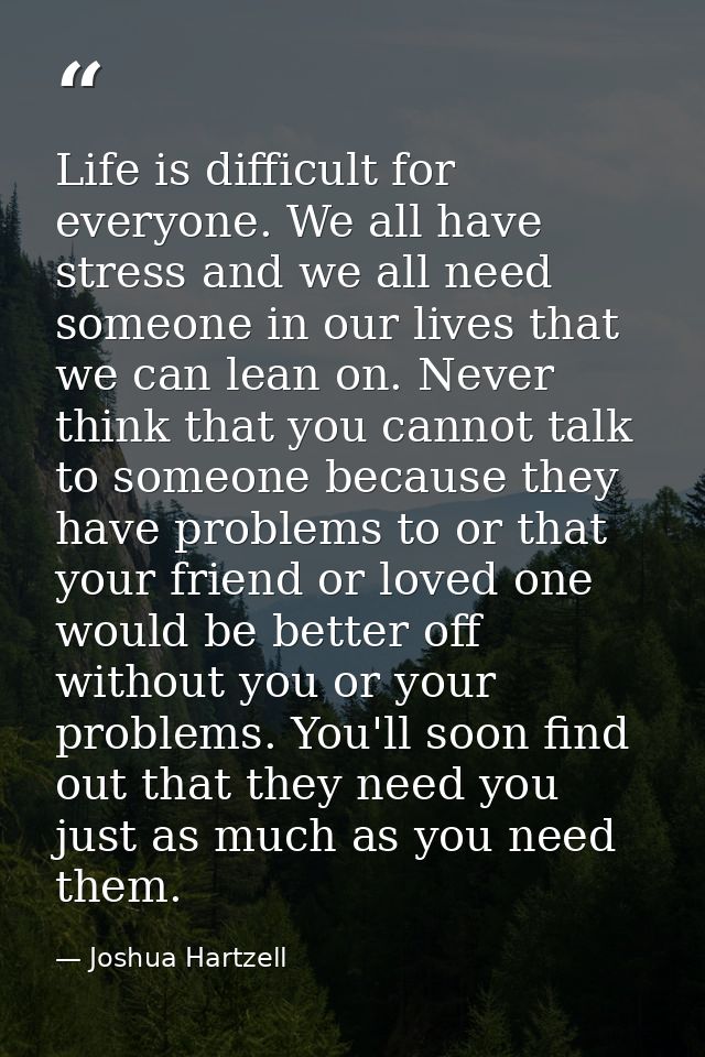 Life is difficult for everyone. We all have stress and we all need someone in our lives that we can lean on. Never think — Joshua Hartzell