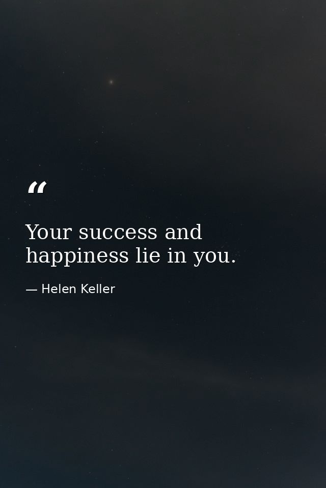 Your success and happiness lie in you. — Helen Keller