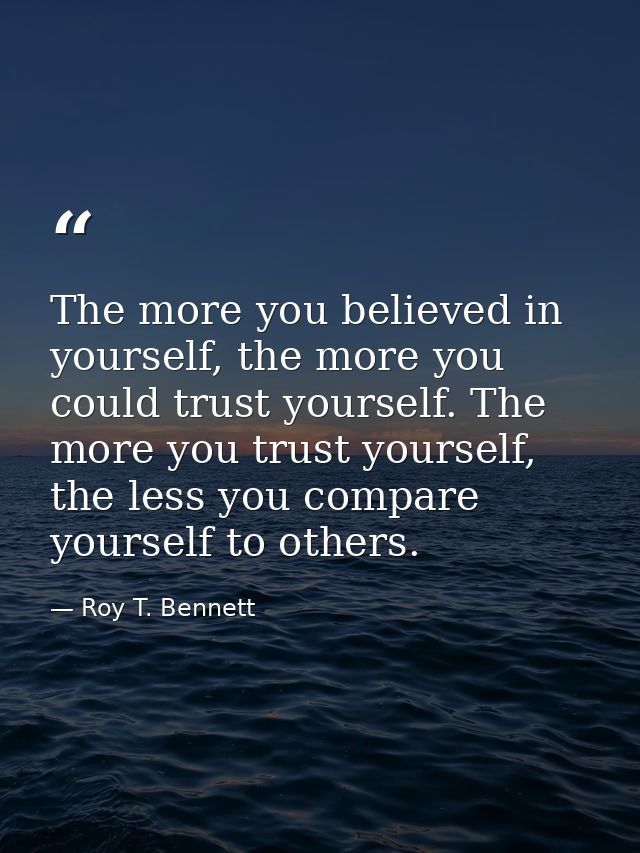 The more you believed in yourself, the more you could trust yourself. The more you trust yourself, the less you compare  — Roy T. Bennett