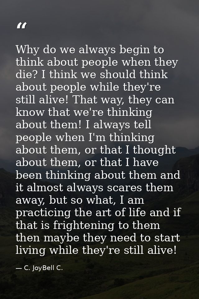 Why do we always begin to think about people when they die? I think we should think about people while they're still ali — C. JoyBell C.