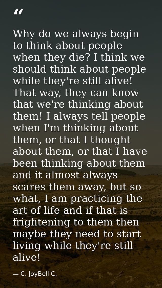 Why do we always begin to think about people when they die? I think we should think about people while they're still ali — C. JoyBell C.
