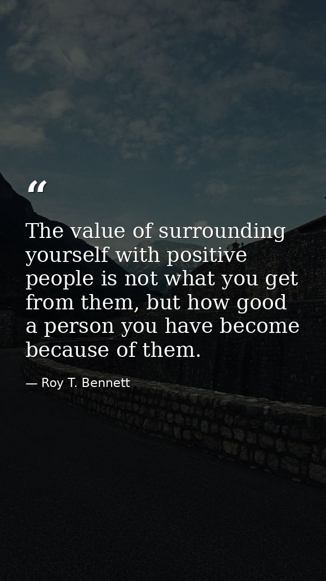 The value of surrounding yourself with positive people is not what you get from them, but how good a person you have bec — Roy T. Bennett