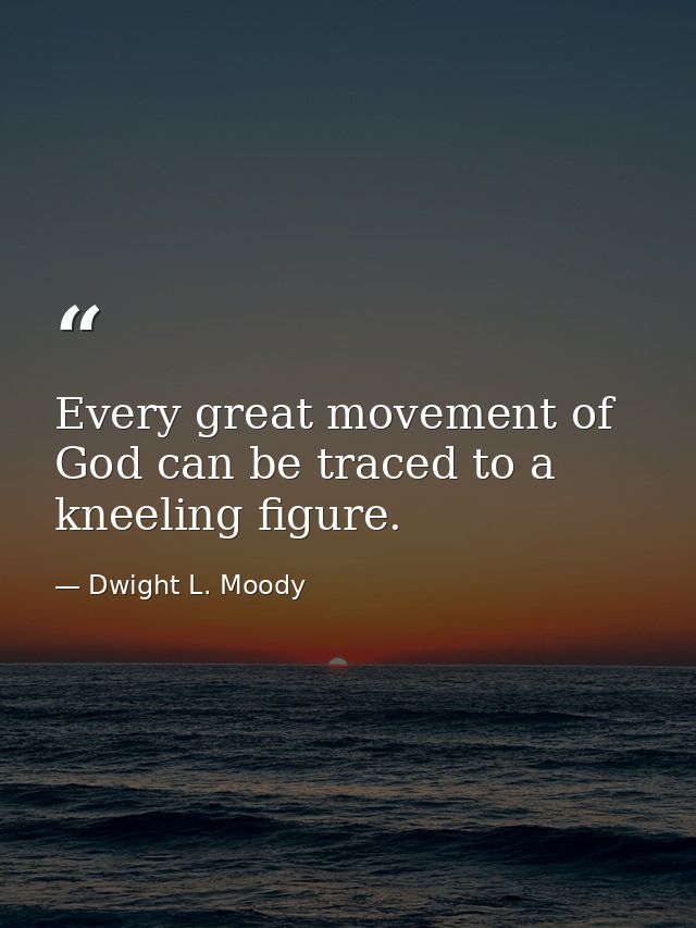 Every great movement of God can be traced to a kneeling figure. — Dwight L. Moody