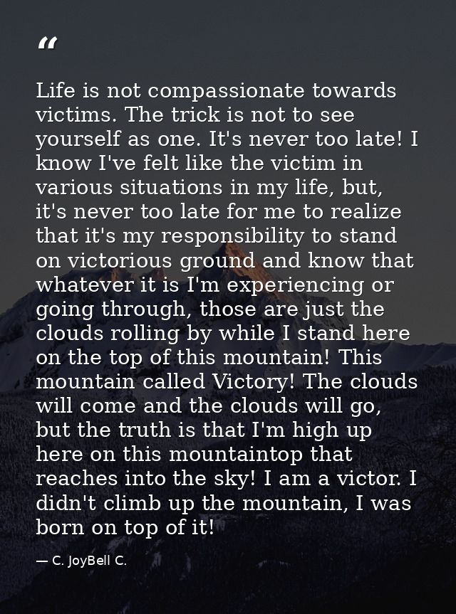 Life is not compassionate towards victims. The trick is not to see yourself as one. It's never too late! I know I've fel — C. JoyBell C.
