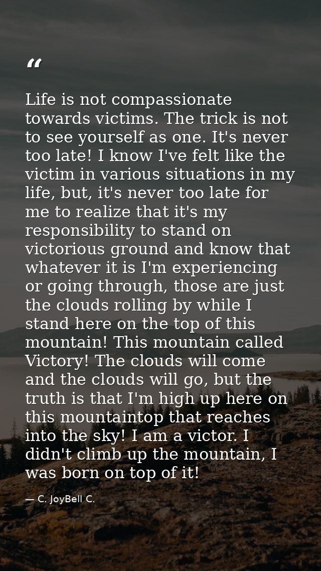 Life is not compassionate towards victims. The trick is not to see yourself as one. It's never too late! I know I've fel — C. JoyBell C.